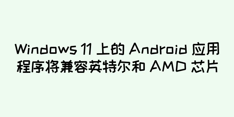 Windows 11 上的 Android 应用程序将兼容英特尔和 AMD 芯片