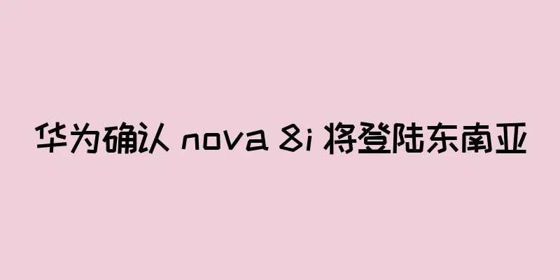 华为确认 nova 8i 将登陆东南亚