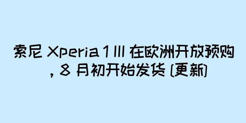 索尼 Xperia 1 III 在欧洲开放预购，8 月初开始发货 [更新]