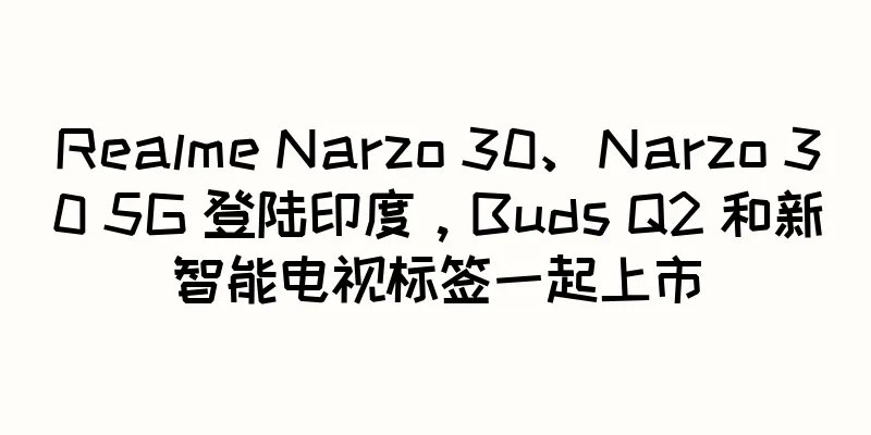 Realme Narzo 30、Narzo 30 5G 登陆印度，Buds Q2 和新智能电视标签一起上市