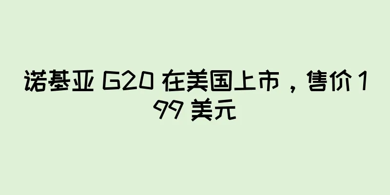 诺基亚 G20 在美国上市，售价 199 美元