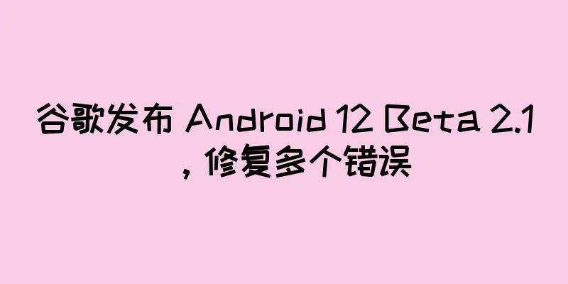 谷歌发布 Android 12 Beta 2.1，修复多个错误