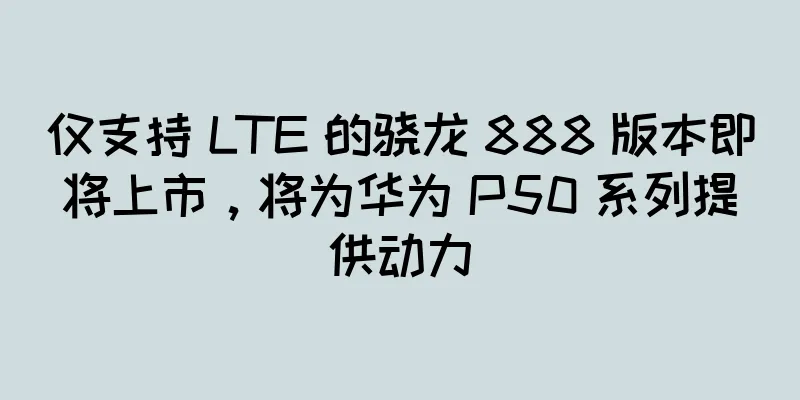 仅支持 LTE 的骁龙 888 版本即将上市，将为华为 P50 系列提供动力