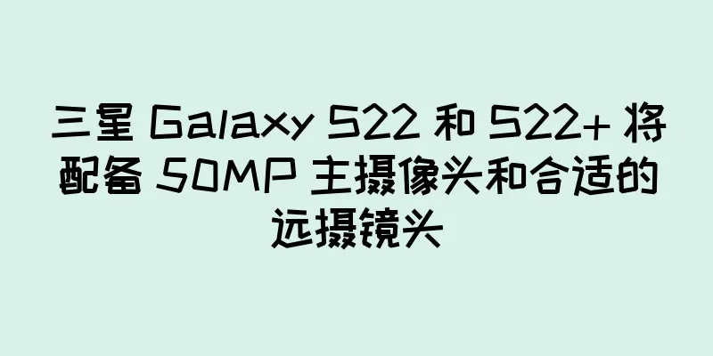 三星 Galaxy S22 和 S22+ 将配备 50MP 主摄像头和合适的远摄镜头