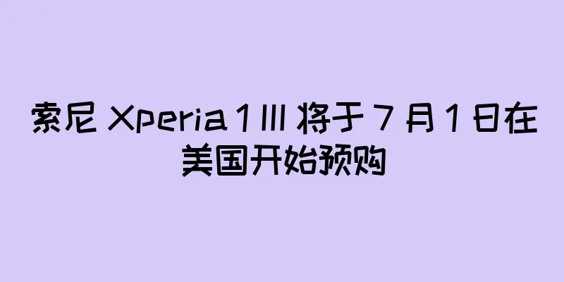 索尼 Xperia 1 III 将于 7 月 1 日在美国开始预购
