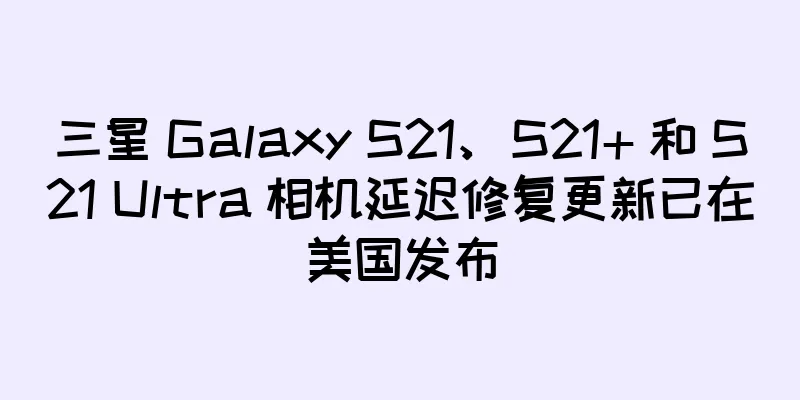三星 Galaxy S21、S21+ 和 S21 Ultra 相机延迟修复更新已在美国发布