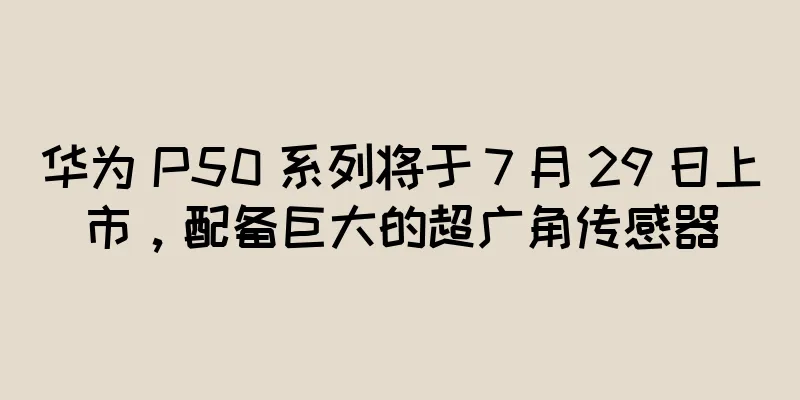 华为 P50 系列将于 7 月 29 日上市，配备巨大的超广角传感器