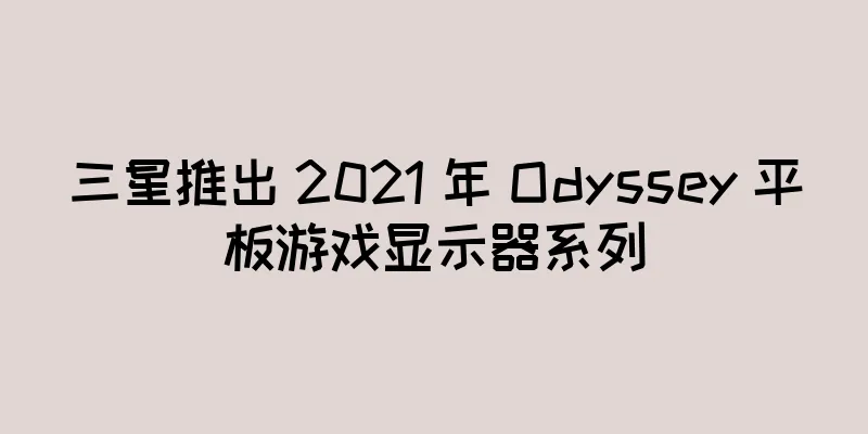 三星推出 2021 年 Odyssey 平板游戏显示器系列
