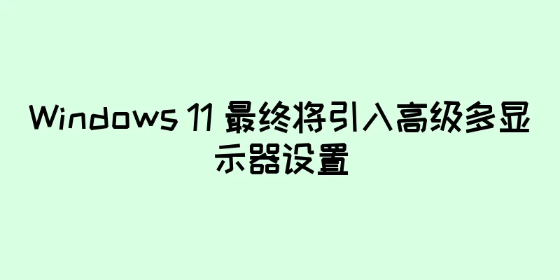 Windows 11 最终将引入高级多显示器设置