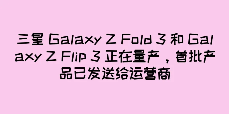三星 Galaxy Z Fold 3 和 Galaxy Z Flip 3 正在量产，首批产品已发送给运营商