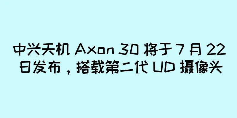 中兴天机 Axon 30 将于 7 月 22 日发布，搭载第二代 UD 摄像头