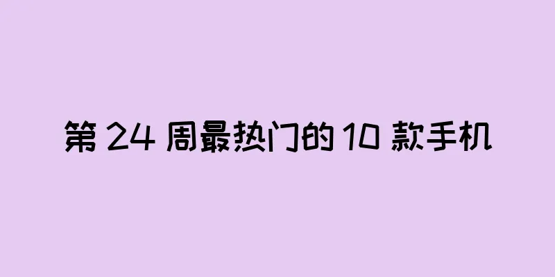 第 24 周最热门的 10 款手机
