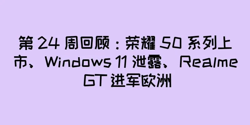第 24 周回顾：荣耀 50 系列上市、Windows 11 泄露、Realme GT 进军欧洲