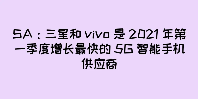 SA：三星和 vivo 是 2021 年第一季度增长最快的 5G 智能手机供应商
