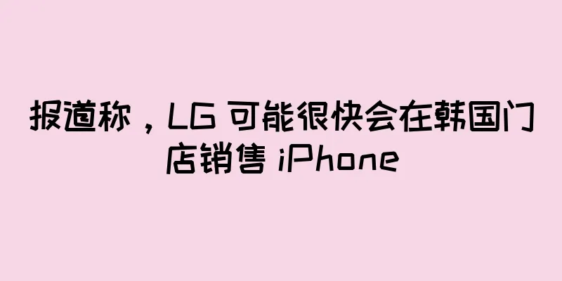 报道称，LG 可能很快会在韩国门店销售 iPhone