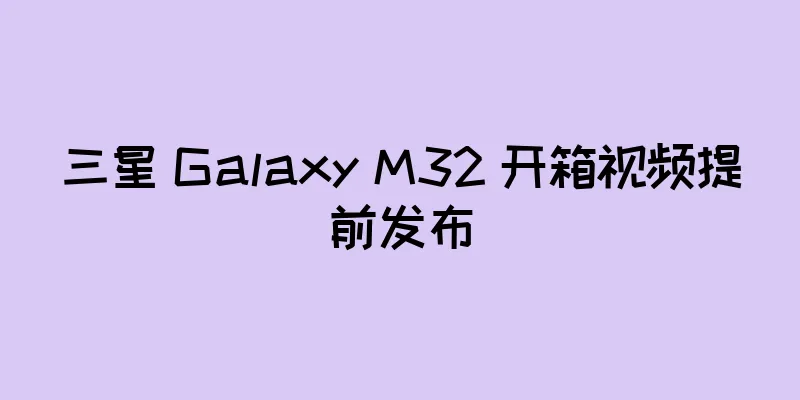 三星 Galaxy M32 开箱视频提前发布