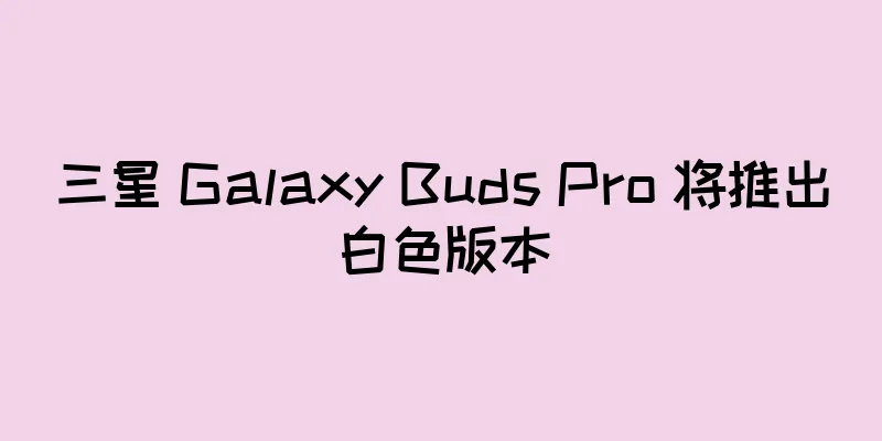 三星 Galaxy Buds Pro 将推出白色版本