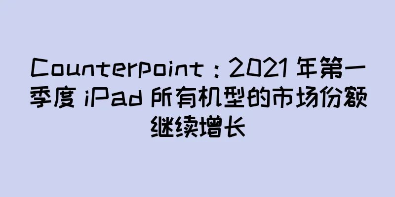 Counterpoint：2021 年第一季度 iPad 所有机型的市场份额继续增长