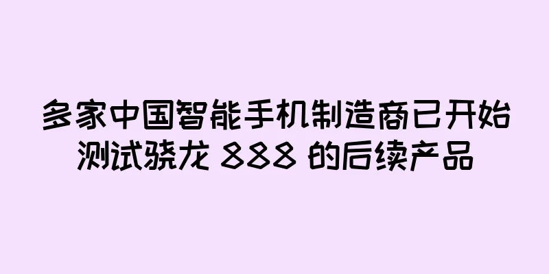 多家中国智能手机制造商已开始测试骁龙 888 的后续产品