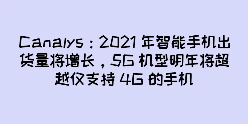 Canalys：2021 年智能手机出货量将增长，5G 机型明年将超越仅支持 4G 的手机