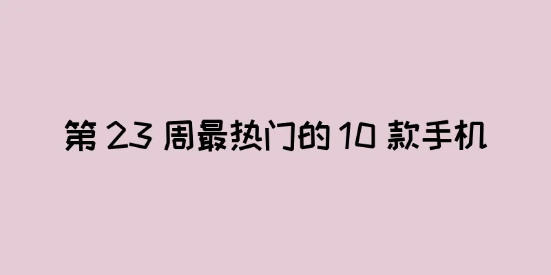 第 23 周最热门的 10 款手机