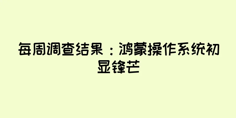 每周调查结果：鸿蒙操作系统初显锋芒