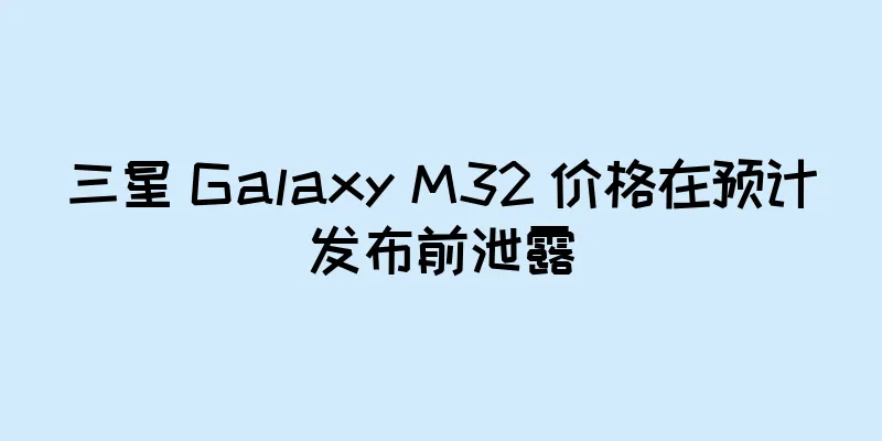 三星 Galaxy M32 价格在预计发布前泄露