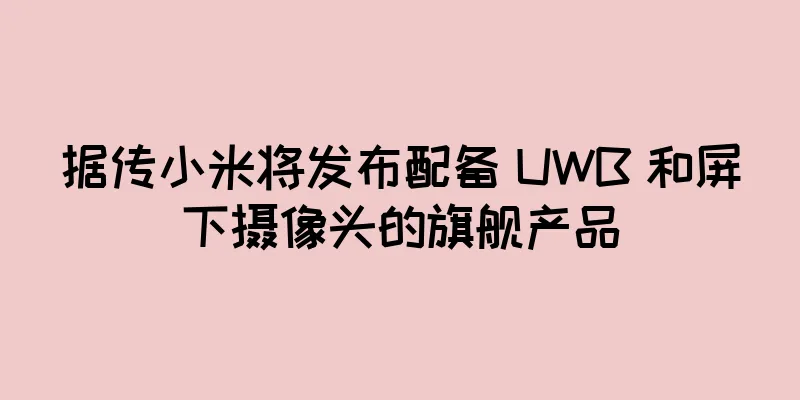 据传小米将发布配备 UWB 和屏下摄像头的旗舰产品
