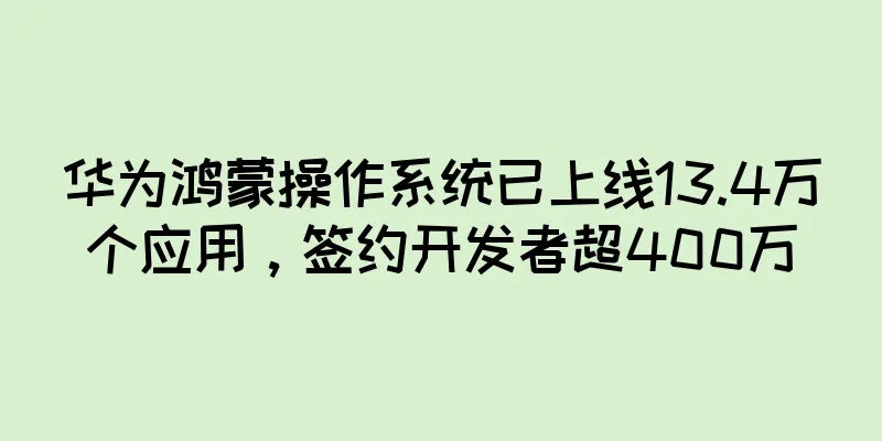华为鸿蒙操作系统已上线13.4万个应用，签约开发者超400万