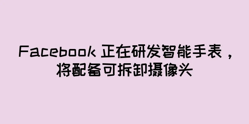 Facebook 正在研发智能手表，将配备可拆卸摄像头