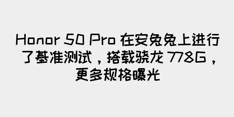 Honor 50 Pro 在安兔兔上进行了基准测试，搭载骁龙 778G，更多规格曝光