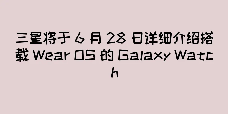三星将于 6 月 28 日详细介绍搭载 Wear OS 的 Galaxy Watch