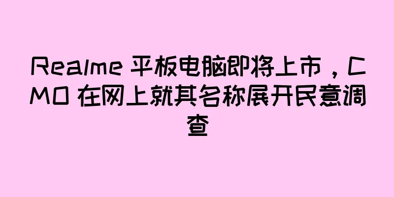 Realme 平板电脑即将上市，CMO 在网上就其名称展开民意调查