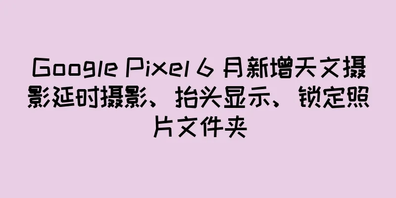 Google Pixel 6 月新增天文摄影延时摄影、抬头显示、锁定照片文件夹