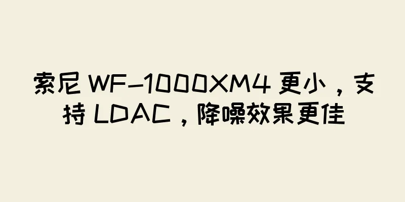 索尼 WF-1000XM4 更小，支持 LDAC，降噪效果更佳