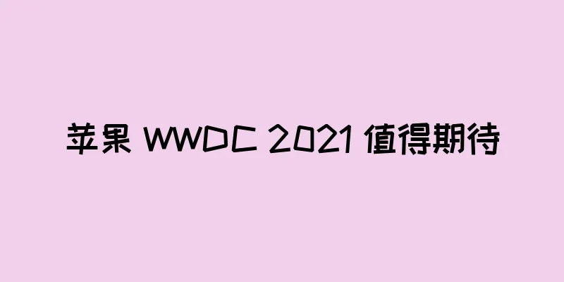 苹果 WWDC 2021 值得期待