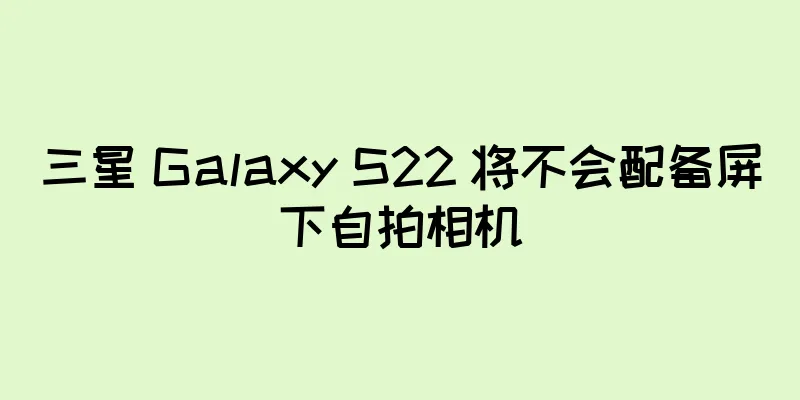 三星 Galaxy S22 将不会配备屏下自拍相机