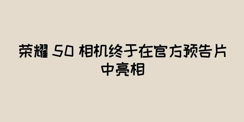 荣耀 50 相机终于在官方预告片中亮相