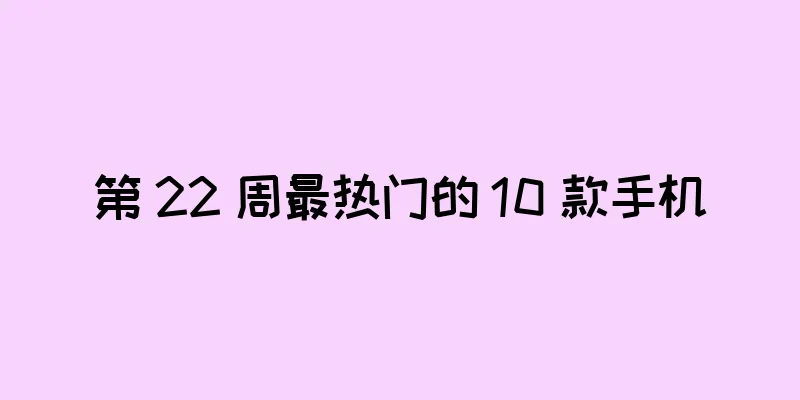 第 22 周最热门的 10 款手机
