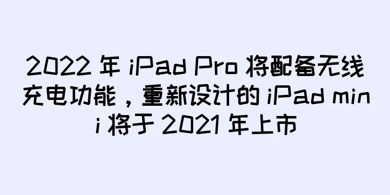 2022 年 iPad Pro 将配备无线充电功能，重新设计的 iPad mini 将于 2021 年上市