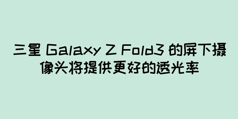 三星 Galaxy Z Fold3 的屏下摄像头将提供更好的透光率