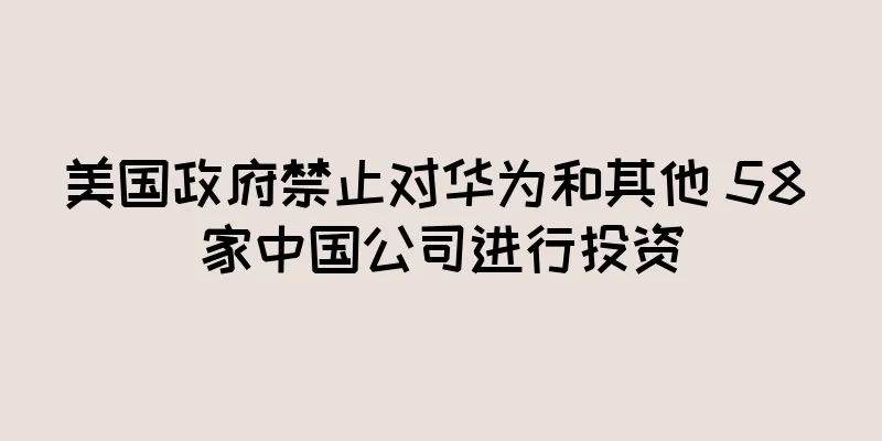 美国政府禁止对华为和其他 58 家中国公司进行投资