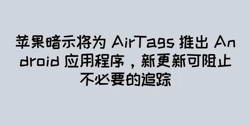 苹果暗示将为 AirTags 推出 Android 应用程序，新更新可阻止不必要的追踪