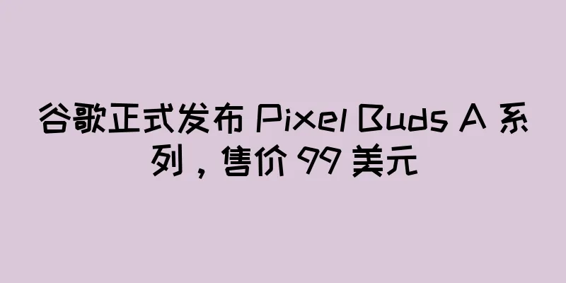 谷歌正式发布 Pixel Buds A 系列，售价 99 美元