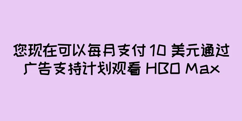 您现在可以每月支付 10 美元通过广告支持计划观看 HBO Max