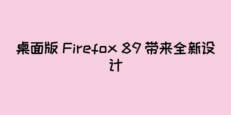 桌面版 Firefox 89 带来全新设计
