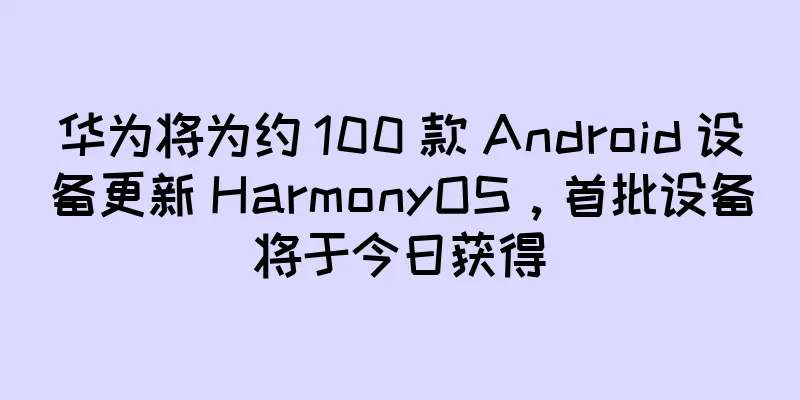 华为将为约 100 款 Android 设备更新 HarmonyOS，首批设备将于今日获得