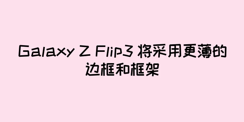 Galaxy Z Flip3 将采用更薄的边框和框架