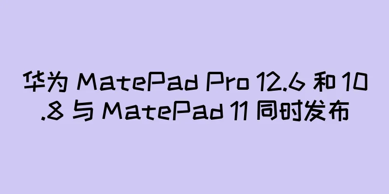 华为 MatePad Pro 12.6 和 10.8 与 MatePad 11 同时发布