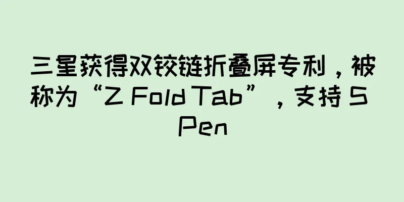 三星获得双铰链折叠屏专利，被称为“Z Fold Tab”，支持 S Pen